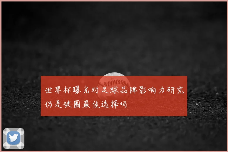 世界杯曝光对足球品牌影响力研究仍是破圈最佳选择吗