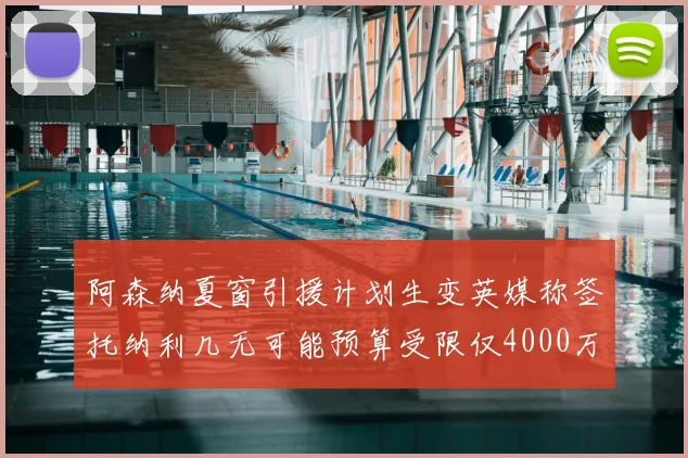 阿森纳夏窗引援计划生变英媒称签托纳利几无可能预算受限仅4000万镑