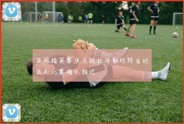 亚冠精英赛焦点战杜海勒对阵吉达国民比赛确认推迟