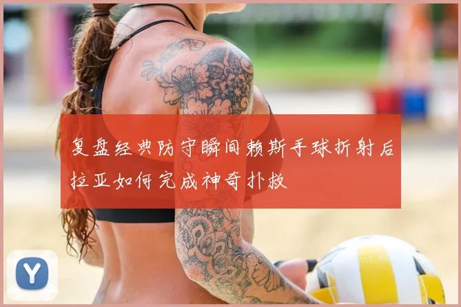 复盘经典防守瞬间赖斯手球折射后拉亚如何完成神奇扑救