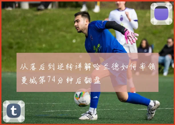 从落后到逆转详解哈兰德如何率领曼城第74分钟后翻盘