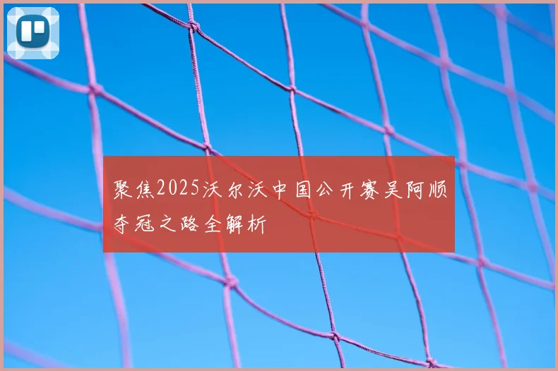 聚焦2025沃尔沃中国公开赛吴阿顺夺冠之路全解析