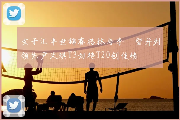 女子汇丰世锦赛格林与李旻智并列领先尹天琪T3刘艳T20创佳绩