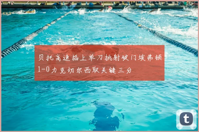 贝托高速插上单刀挑射破门埃弗顿1-0力克切尔西取关键三分