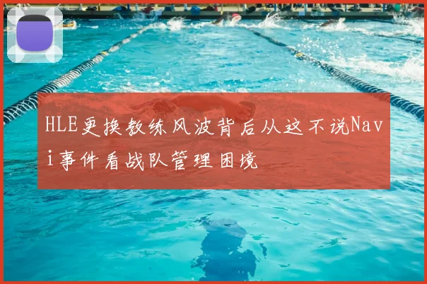 HLE更换教练风波背后从这不说Navi事件看战队管理困境