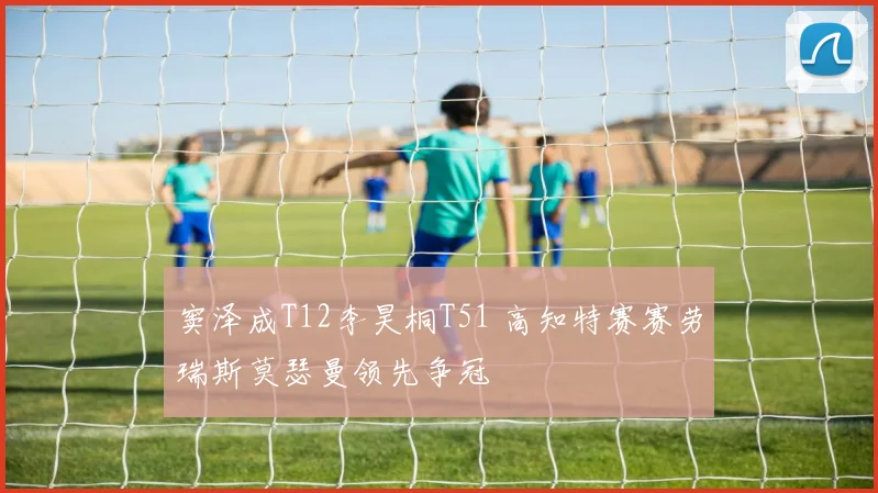 窦泽成T12李昊桐T51 高知特赛赛劳瑞斯莫瑟曼领先争冠