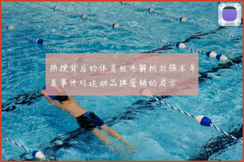 热搜背后的体育经济解析刘强东年度事件对运动品牌营销的启示