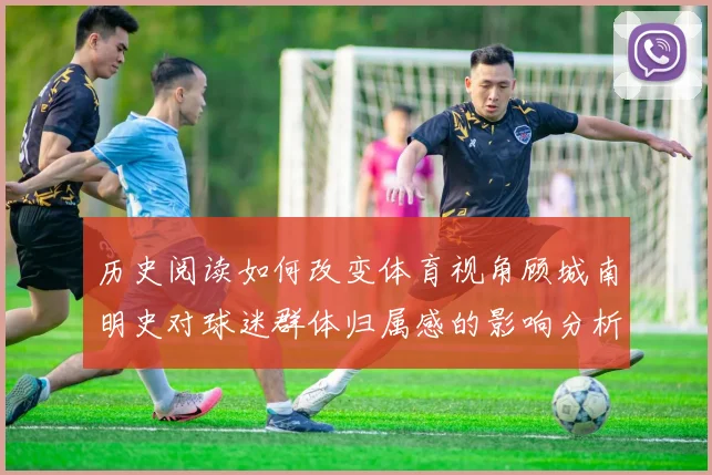 历史阅读如何改变体育视角顾城南明史对球迷群体归属感的影响分析
