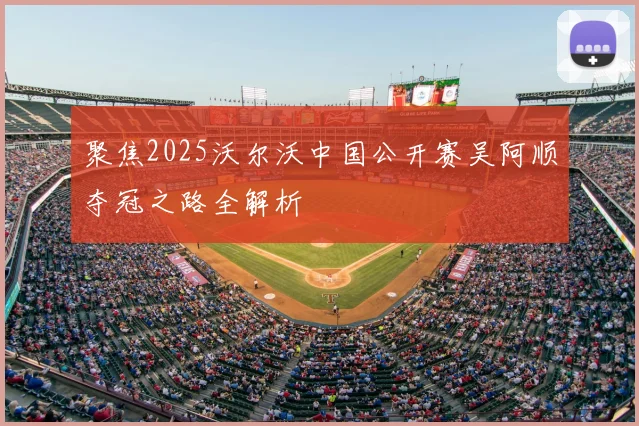 聚焦2025沃尔沃中国公开赛吴阿顺夺冠之路全解析