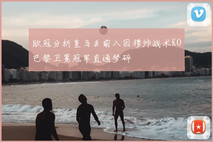 欧冠分析皇马丢前八因穆帅战术KO巴黎卫冕冠军直通梦碎