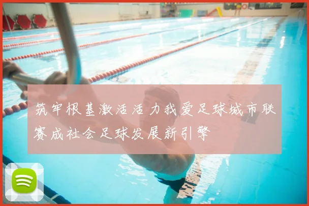 筑牢根基激活活力我爱足球城市联赛成社会足球发展新引擎