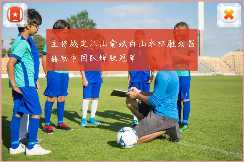 主将战定江山俞斌白山水杯胜刘昌赫助中国队蝉联冠军