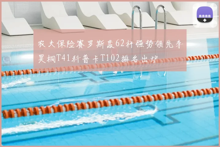 农夫保险赛罗斯轰62杆强势领先李昊桐T41科普卡T102排名出炉