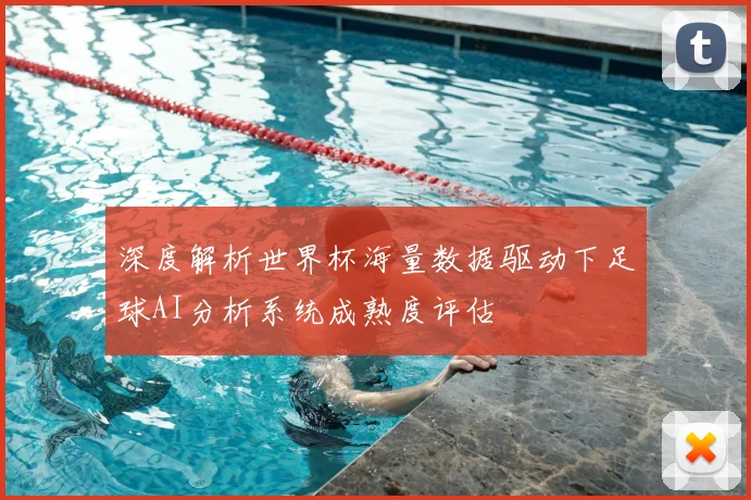深度解析世界杯海量数据驱动下足球AI分析系统成熟度评估