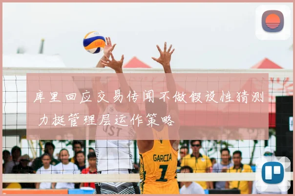 库里回应交易传闻不做假设性猜测 力挺管理层运作策略