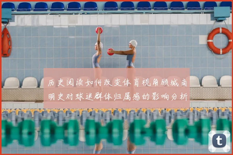 历史阅读如何改变体育视角顾城南明史对球迷群体归属感的影响分析