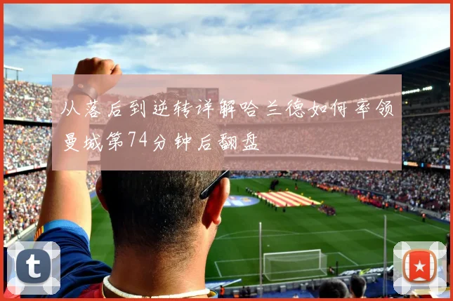 从落后到逆转详解哈兰德如何率领曼城第74分钟后翻盘