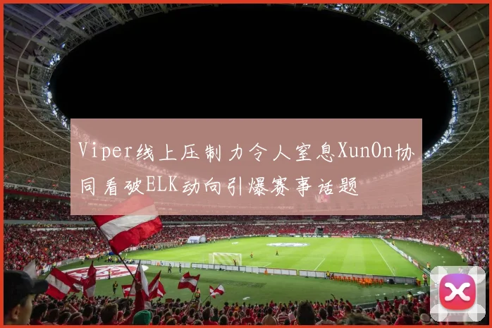 Viper线上压制力令人窒息XunOn协同看破ELK动向引爆赛事话题