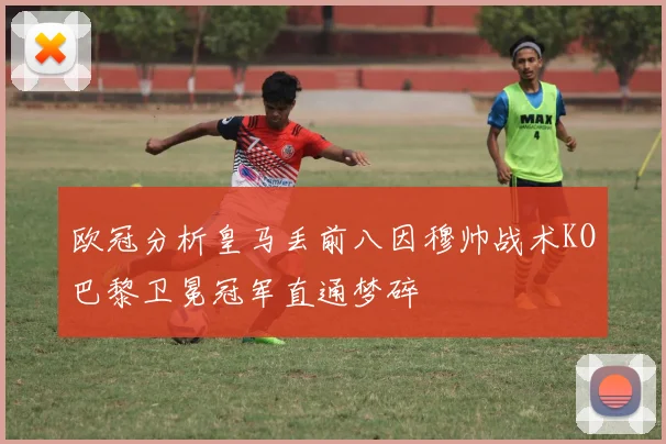 欧冠分析皇马丢前八因穆帅战术KO巴黎卫冕冠军直通梦碎