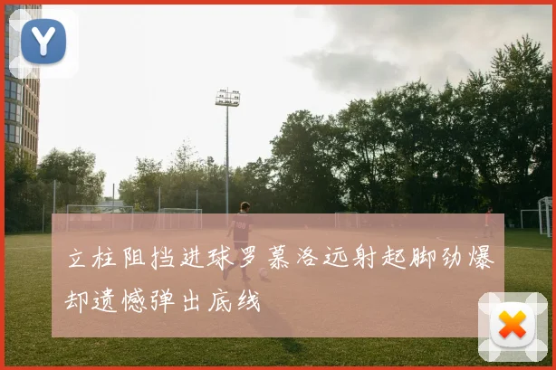 立柱阻挡进球罗慕洛远射起脚劲爆却遗憾弹出底线