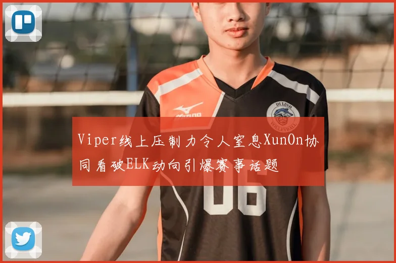 Viper线上压制力令人窒息XunOn协同看破ELK动向引爆赛事话题