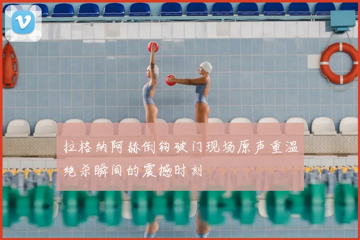 拉格纳阿赫倒钩破门现场原声重温绝杀瞬间的震撼时刻