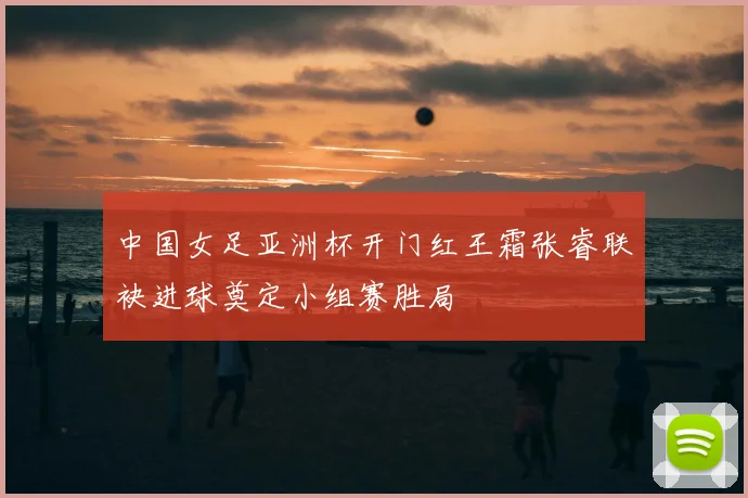 中国女足亚洲杯开门红王霜张睿联袂进球奠定小组赛胜局